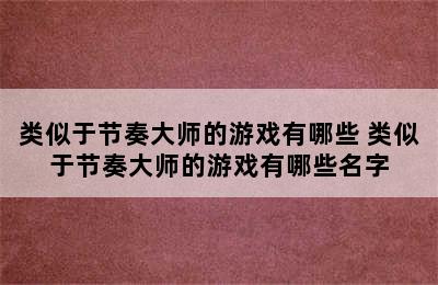 类似于节奏大师的游戏有哪些 类似于节奏大师的游戏有哪些名字